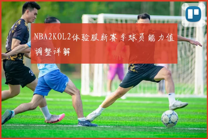 NBA2KOL2体验服新赛季球员能力值调整详解